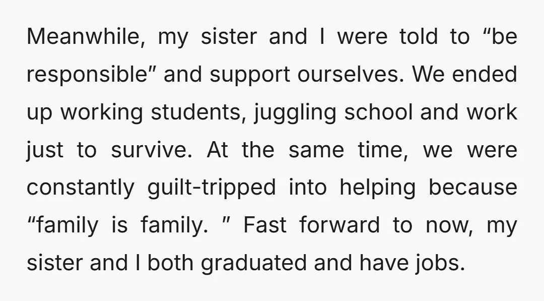 Meanwhile, my sister and I were told to “be responsible” and support ourselves. We ended up working students, juggling school and work just to survive. At the same time, we...