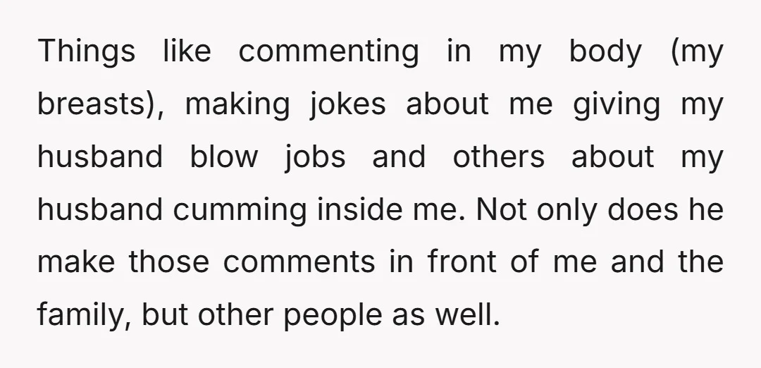 Things like commenting in my body (my breasts), making jokes about me giving my husband blow jobs and others about my husband cumming inside me. Not only does he make...