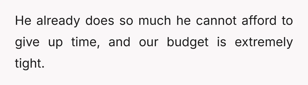 He already does so much he cannot afford to give up time, and our budget is extremely tight.