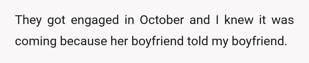 They got engaged in October and I knew it was coming because her boyfriend told my boyfriend.