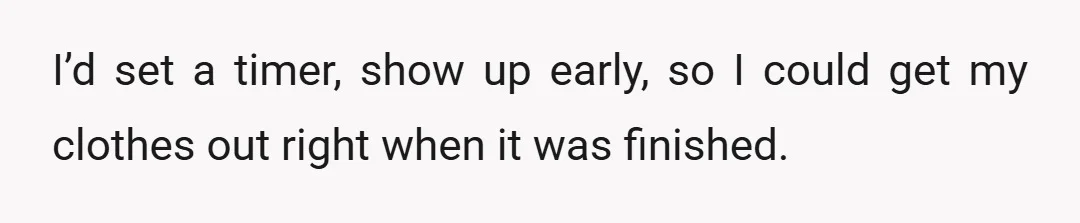 I’d set a timer, show up early, so I could get my clothes out right when it was finished.