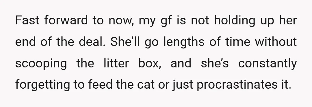 Fast forward to now, my gf is not holding up her end of the deal. She’ll go lengths of time without scooping the litter box, and she’s constantly forgetting to...