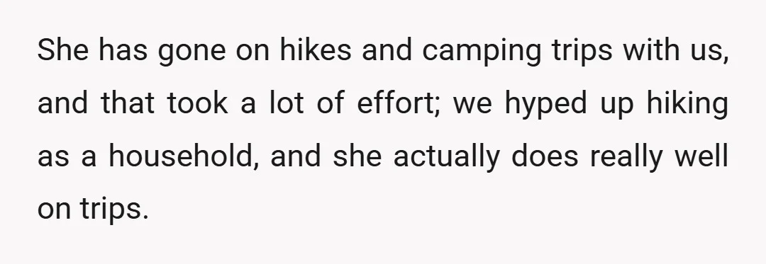 She has gone on hikes and camping trips with us, and that took a lot of effort; we hyped up hiking as a household, and she actually does really well...