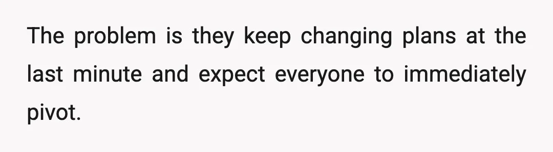 The problem is they keep changing plans at the last minute and expect everyone to immediately pivot.