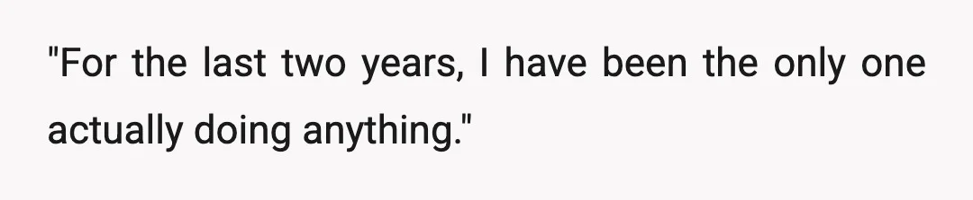 "For the last two years, I have been the only one actually doing anything."