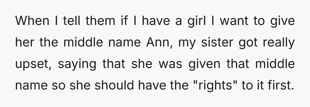 When I tell them if I have a girl I want to give her the middle name Ann, my sister got really upset, saying that she was given that middle...
