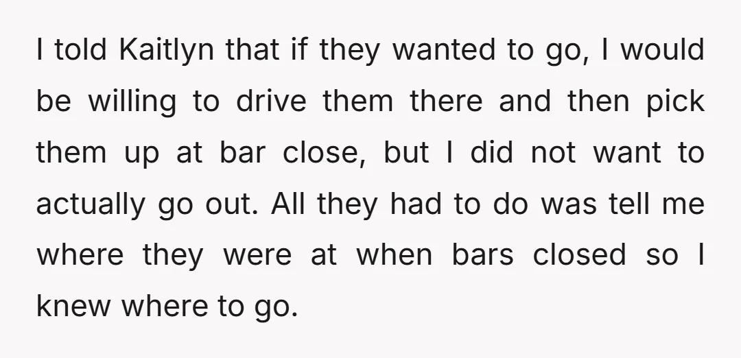 I told Kaitlyn that if they wanted to go, I would be willing to drive them there and then pick them up at bar close, but I did not want...