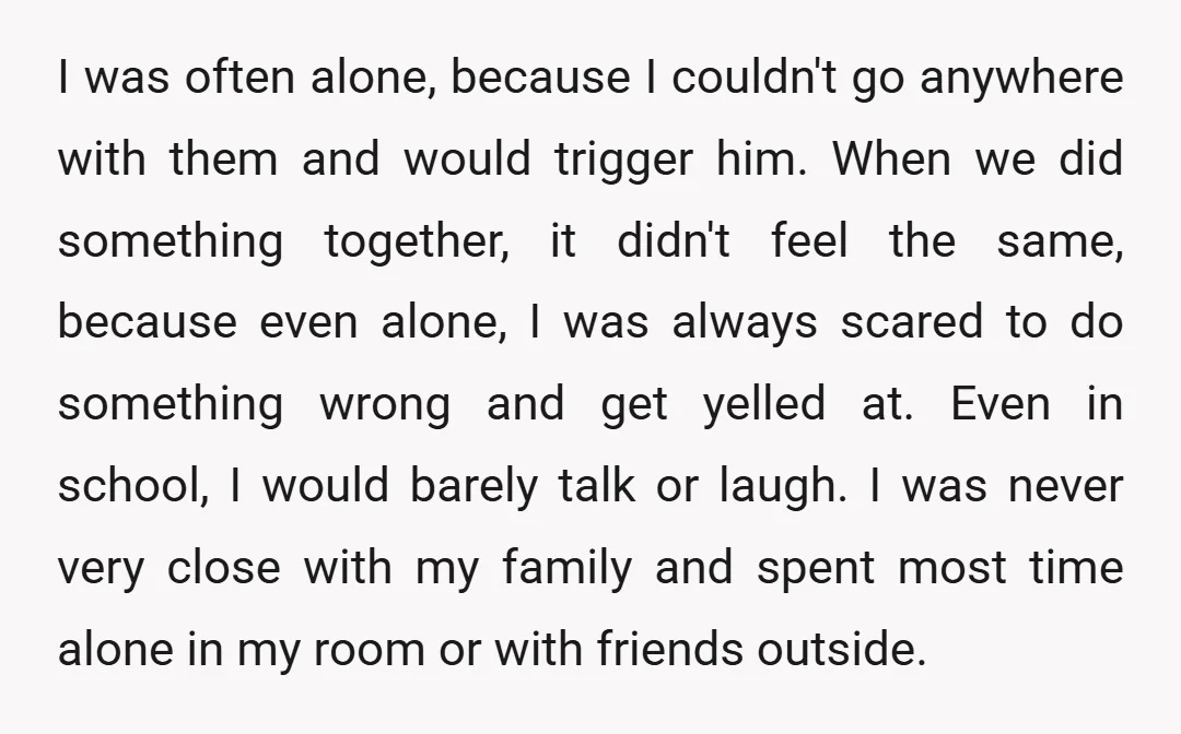 I was often alone, because I couldn't go anywhere with them and would trigger him. When we did something together, it didn't feel the same, because even alone, I was...