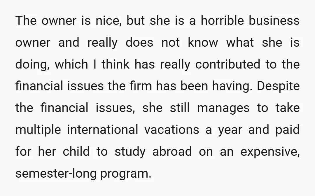 The owner is nice, but she is a horrible business owner and really does not know what she is doing, which I think has really contributed to the financial issues...