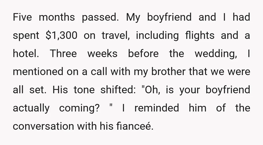 Five months passed. My boyfriend and I had spent $1,300 on travel, including flights and a hotel. Three weeks before the wedding, I mentioned on a call with my brother...