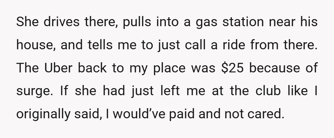 She drives there, pulls into a gas station near his house, and tells me to just call a ride from there. The Uber back to my place was $25 because...