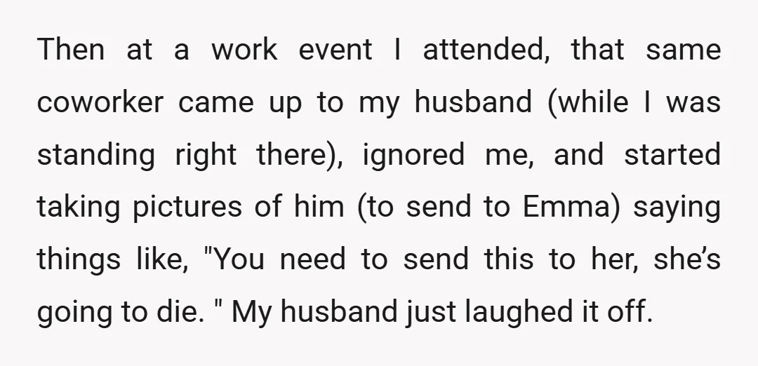 Then at a work event I attended, that same coworker came up to my husband (while I was standing right there), ignored me, and started taking pictures of him (to...