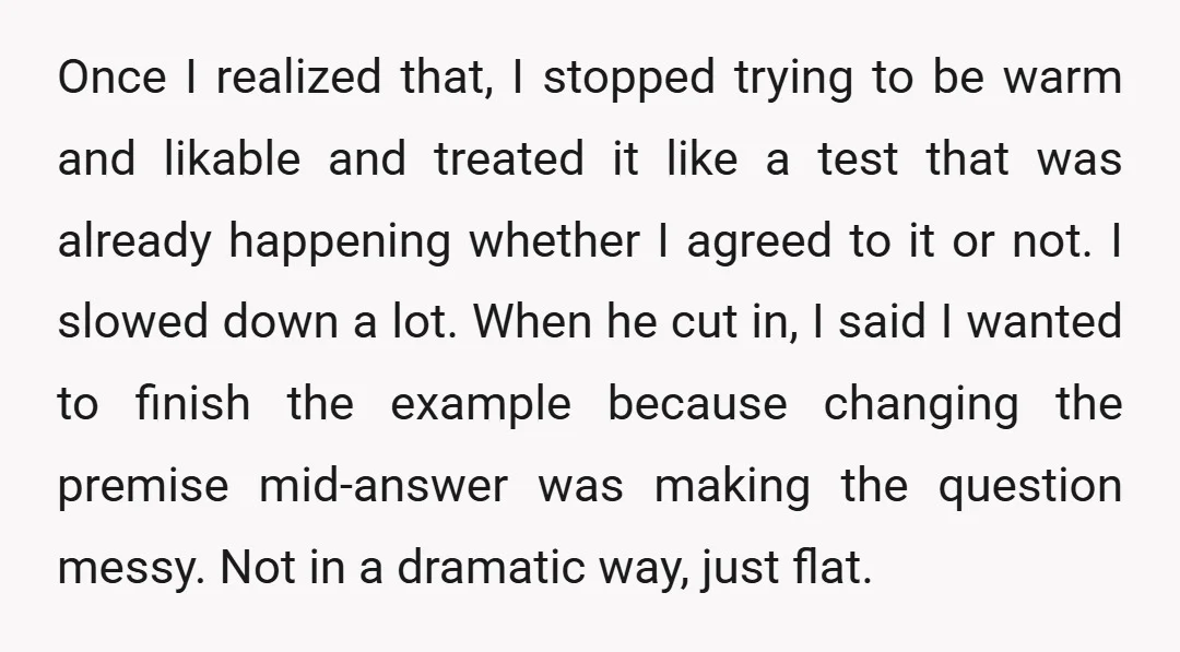 Once I realized that, I stopped trying to be warm and likable and treated it like a test that was already happening whether I agreed to it or not. I...