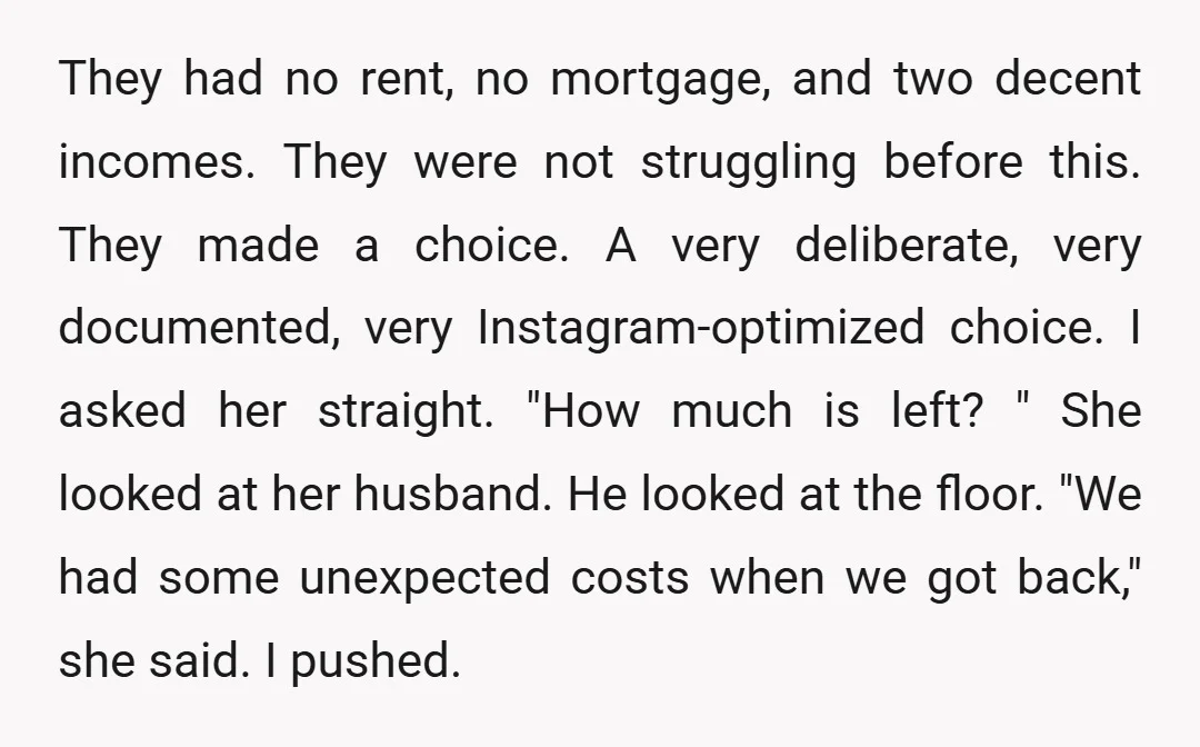 They had no rent, no mortgage, and two decent incomes. They were not struggling before this. They made a choice. A very deliberate, very documented, very Instagram-optimized choice. I asked...