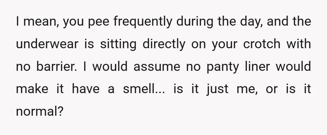 I mean, you pee frequently during the day, and the underwear is sitting directly on your crotch with no barrier. I would assume no panty liner would make it have...