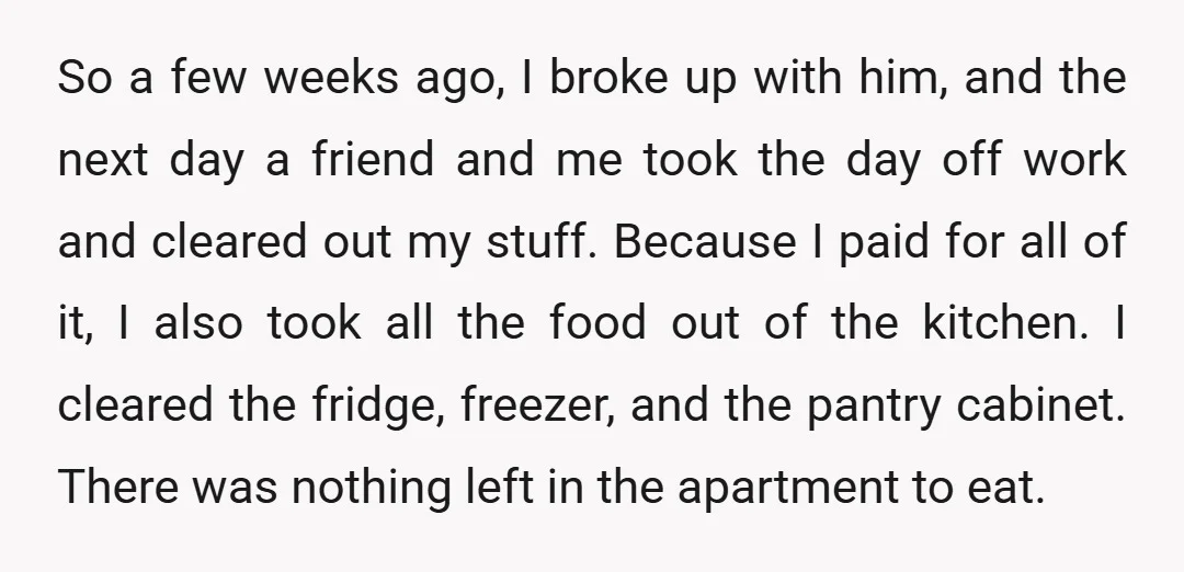 So a few weeks ago, I broke up with him, and the next day a friend and me took the day off work and cleared out my stuff. Because I...