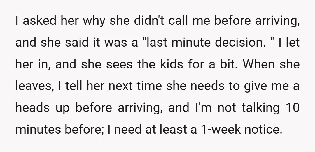I asked her why she didn't call me before arriving, and she said it was a "last minute decision. " I let her in, and she sees the kids for...