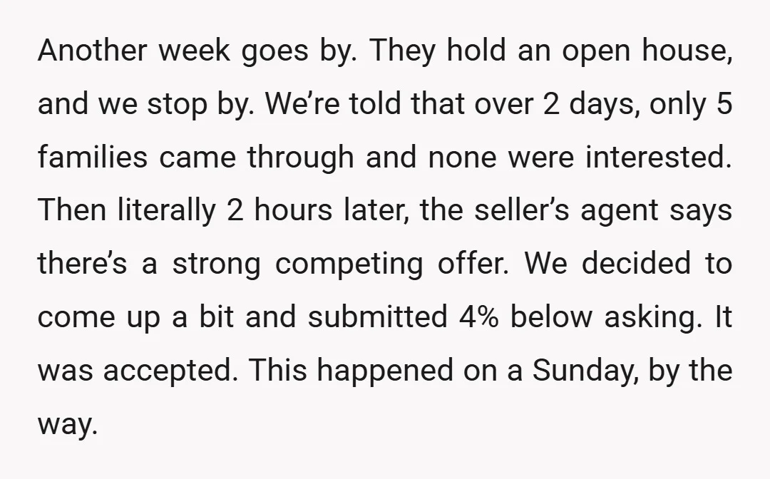 Another week goes by. They hold an open house, and we stop by. We’re told that over 2 days, only 5 families came through and none were interested. Then literally...