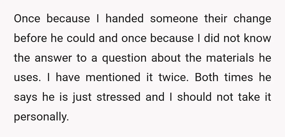 Once because I handed someone their change before he could and once because I did not know the answer to a question about the materials he uses. I have mentioned...