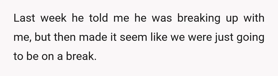 Last week he told me he was breaking up with me, but then made it seem like we were just going to be on a break.