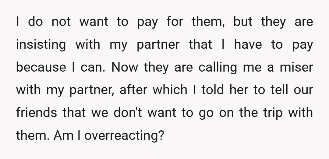 I do not want to pay for them, but they are insisting with my partner that I have to pay because I can. Now they are calling me a miser...
