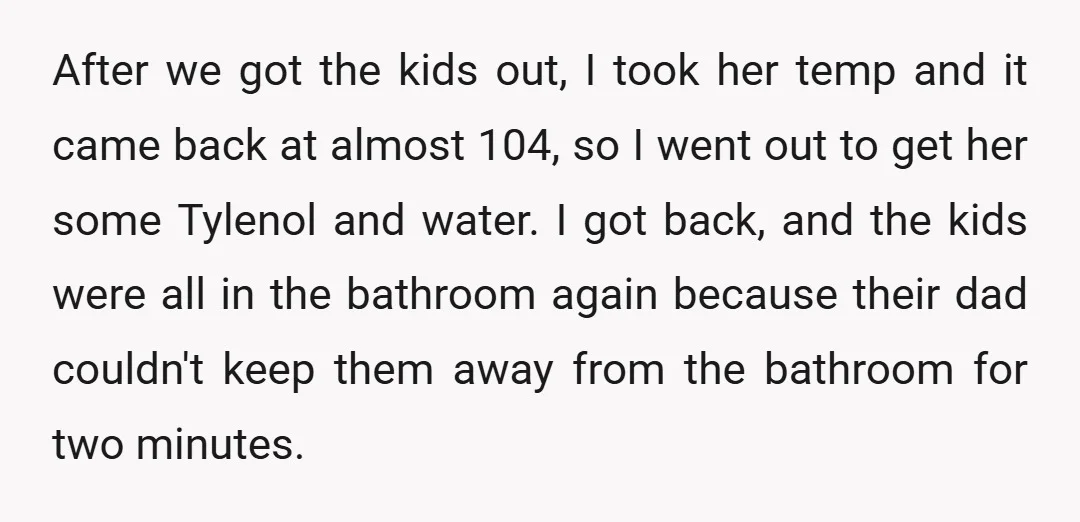 After we got the kids out, I took her temp and it came back at almost 104, so I went out to get her some Tylenol and water. I got...
