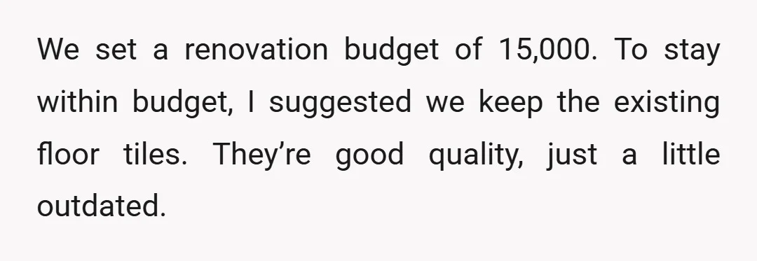 We set a renovation budget of 15,000. To stay within budget, I suggested we keep the existing floor tiles. They’re good quality, just a little outdated.