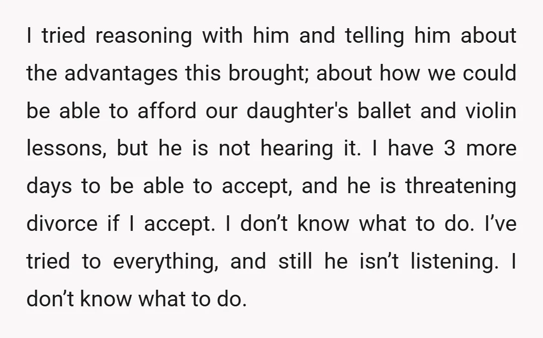 I tried reasoning with him and telling him about the advantages this brought; about how we could be able to afford our daughter's ballet and violin lessons, but he is...
