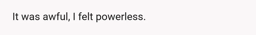It was awful, I felt powerless.