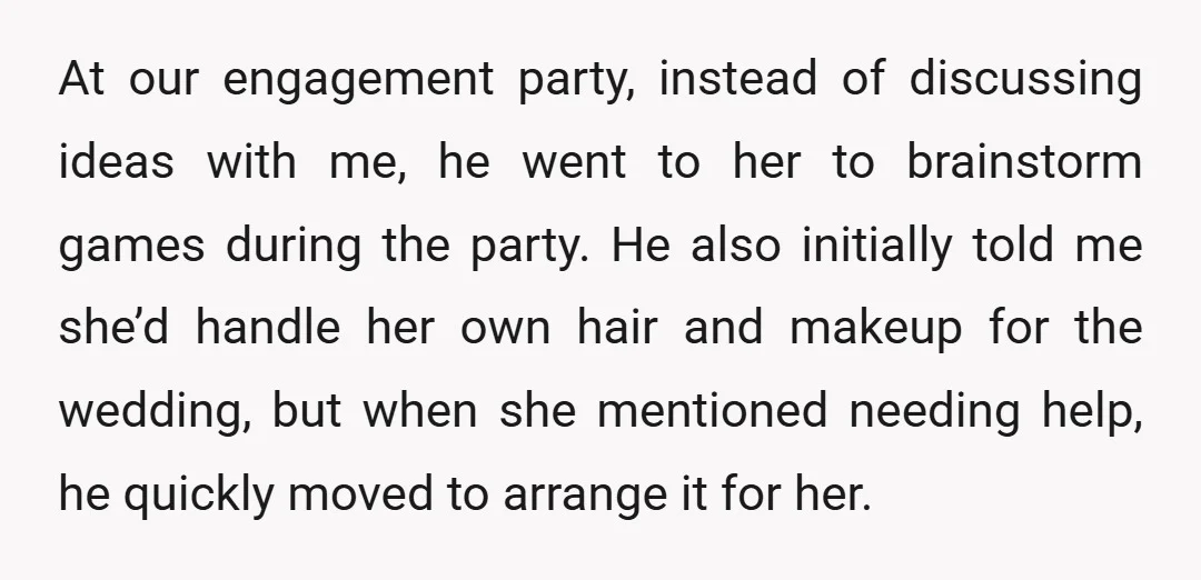 At our engagement party, instead of discussing ideas with me, he went to her to brainstorm games during the party. He also initially told me she’d handle her own hair...
