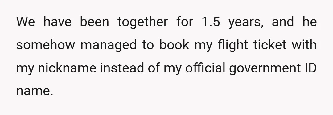 We have been together for 1.5 years, and he somehow managed to book my flight ticket with my nickname instead of my official government ID name.