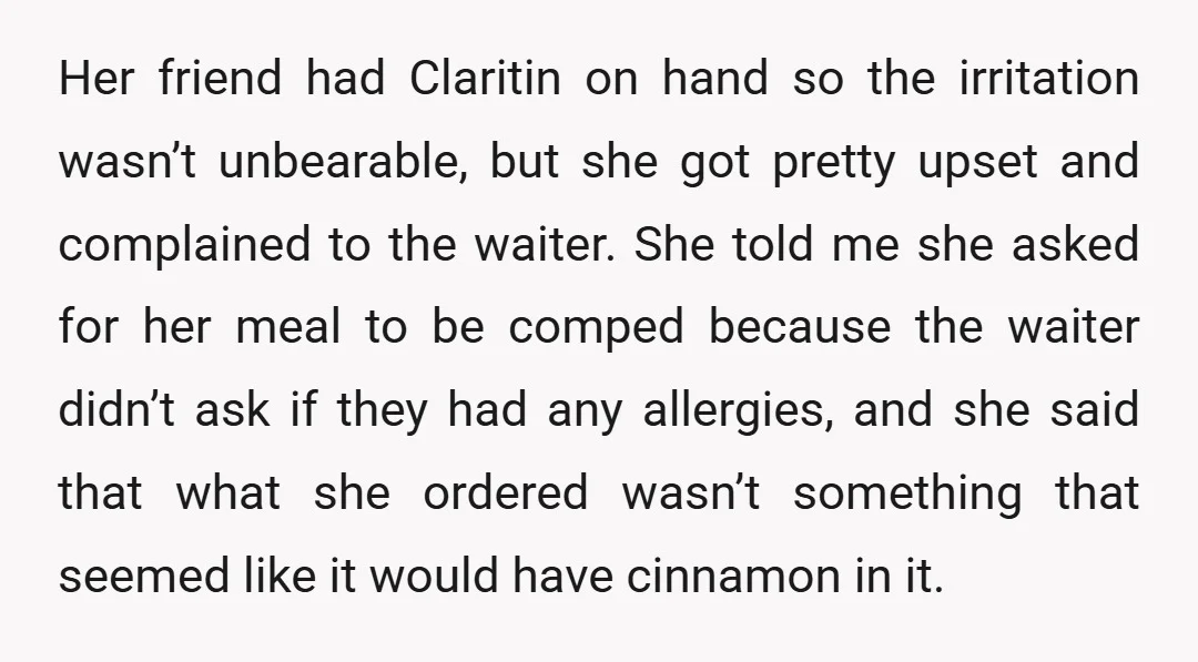 Her friend had Claritin on hand so the irritation wasn’t unbearable, but she got pretty upset and complained to the waiter. She told me she asked for her meal to...
