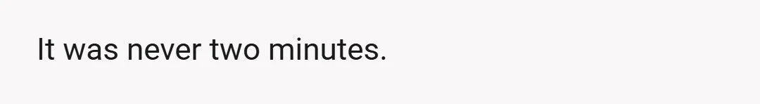 It was never two minutes.