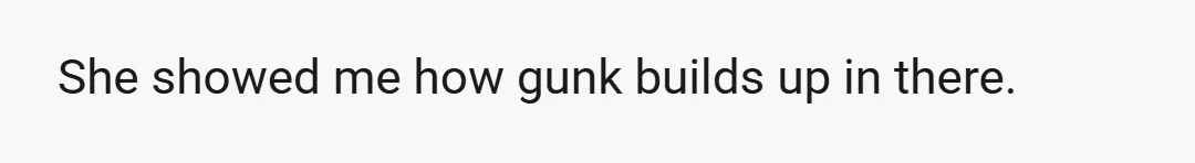 She showed me how gunk builds up in there.