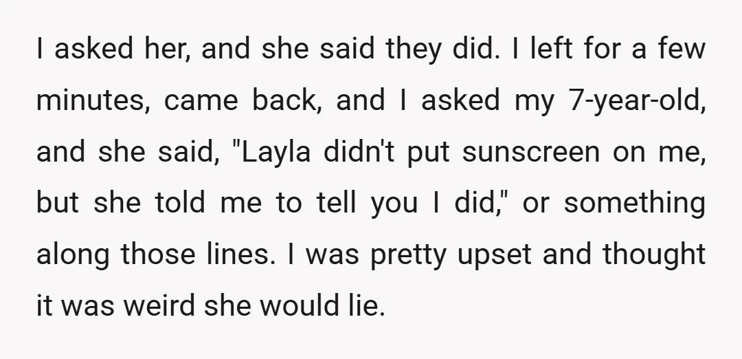 I asked her, and she said they did. I left for a few minutes, came back, and I asked my 7-year-old, and she said, "Layla didn't put sunscreen on me,...