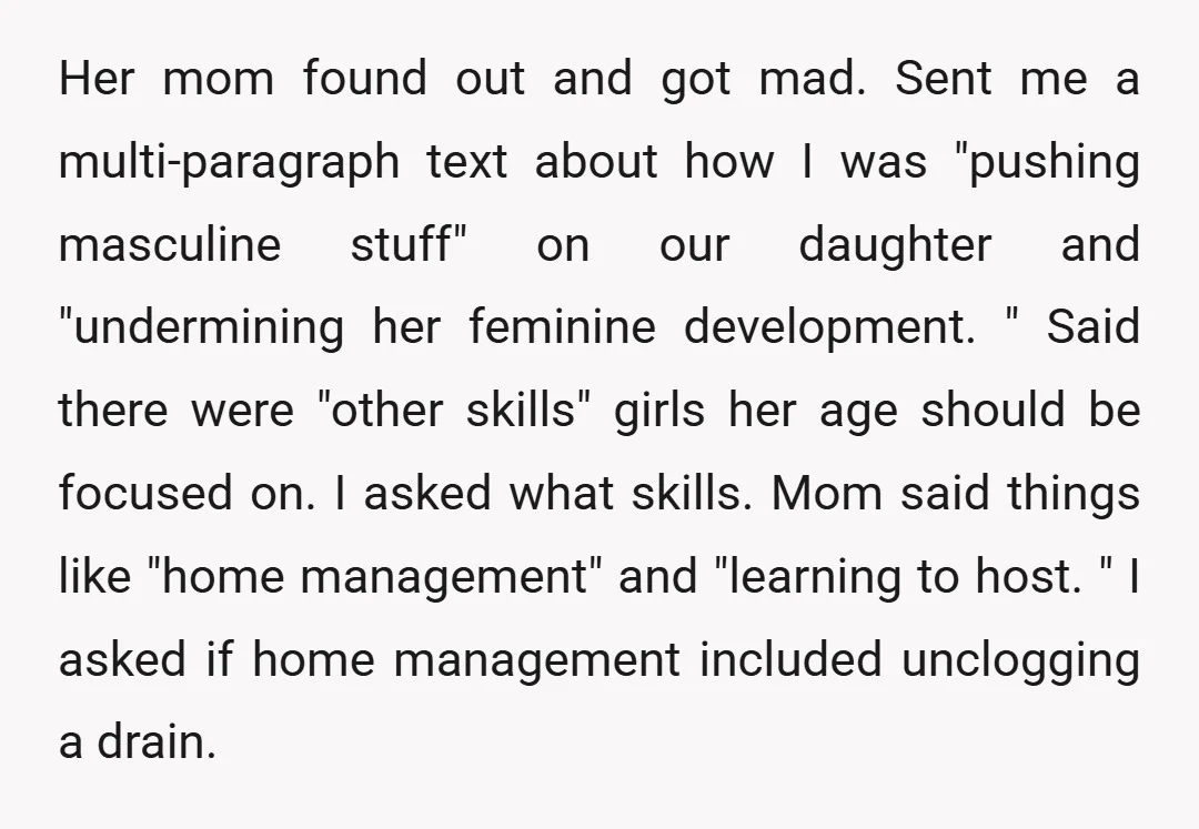 Her mom found out and got mad. Sent me a multi-paragraph text about how I was "pushing masculine stuff" on our daughter and "undermining her feminine development. " Said there...