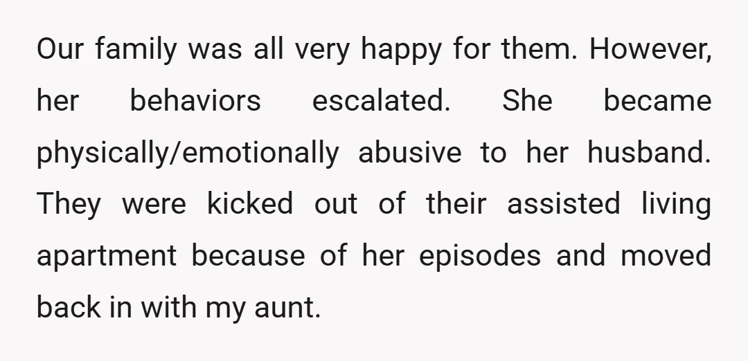Our family was all very happy for them. However, her behaviors escalated. She became physically/emotionally abusive to her husband. They were kicked out of their assisted living apartment because of...