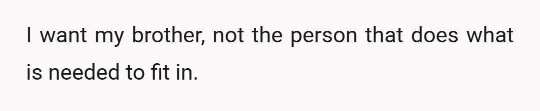 I want my brother, not the person that does what is needed to fit in.