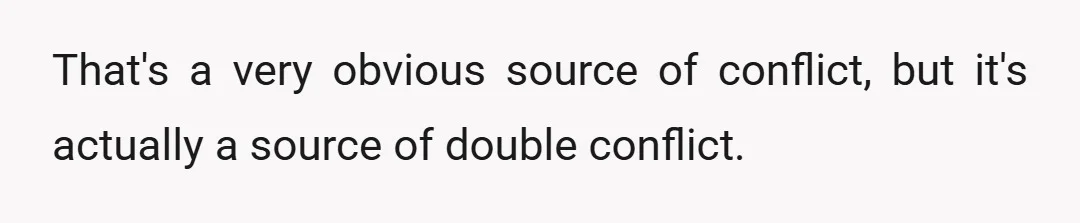 That's a very obvious source of conflict, but it's actually a source of double conflict.