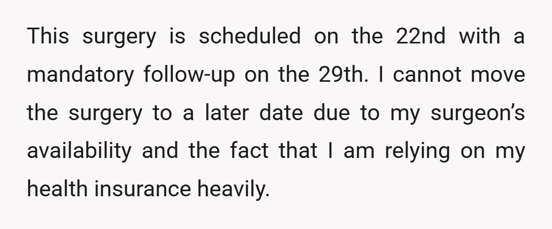 This surgery is scheduled on the 22nd with a mandatory follow-up on the 29th. I cannot move the surgery to a later date due to my surgeon’s availability and the...
