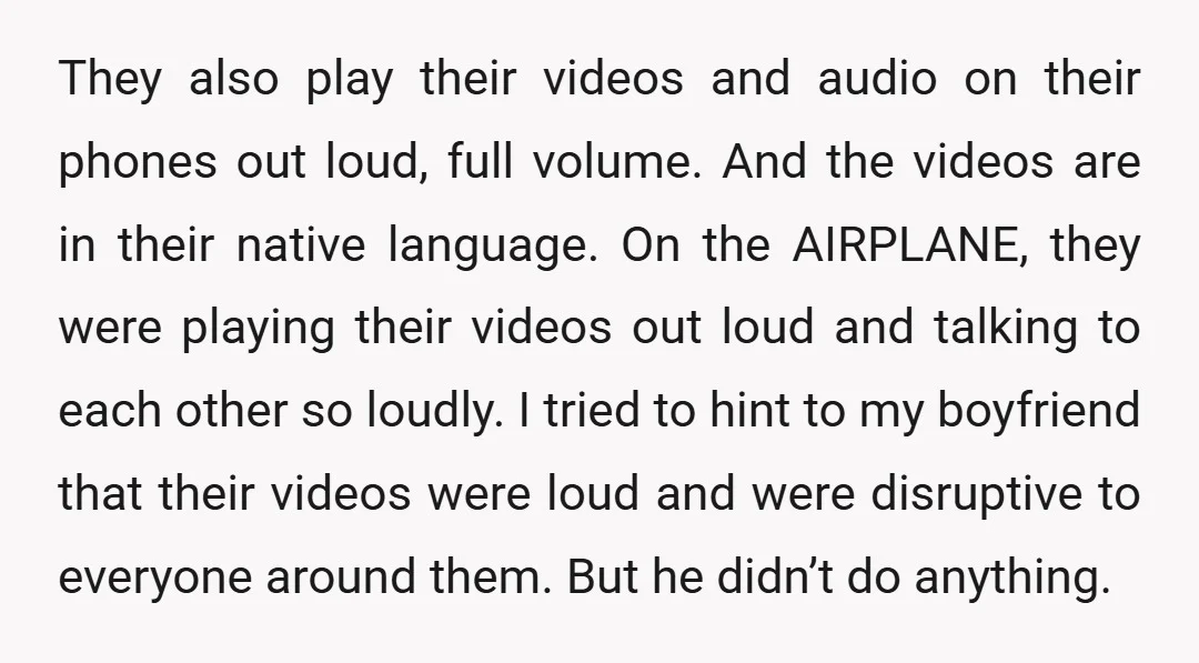 They also play their videos and audio on their phones out loud, full volume. And the videos are in their native language. On the AIRPLANE, they were playing their videos...