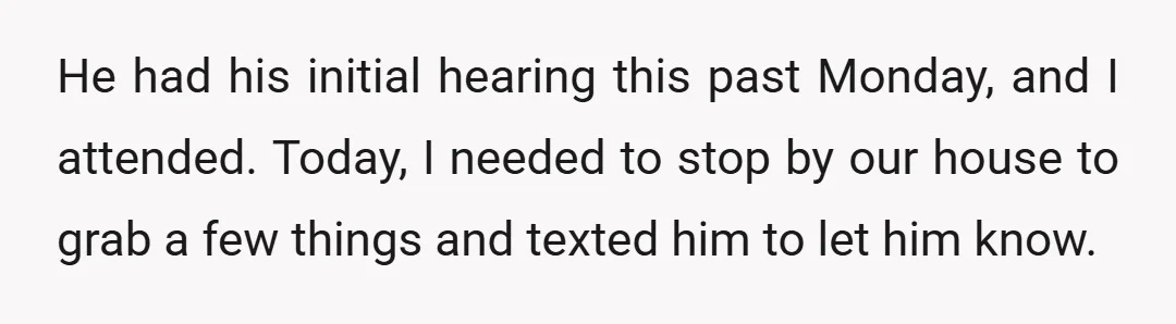 He had his initial hearing this past Monday, and I attended. Today, I needed to stop by our house to grab a few things and texted him to let him...