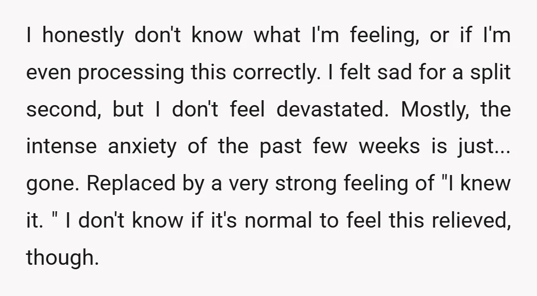 I honestly don't know what I'm feeling, or if I'm even processing this correctly. I felt sad for a split second, but I don't feel devastated. Mostly, the intense anxiety...