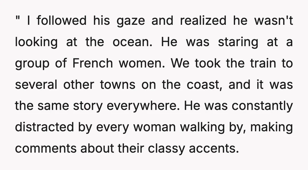 " I followed his gaze and realized he wasn't looking at the ocean. He was staring at a group of French women. We took the train to several other towns...