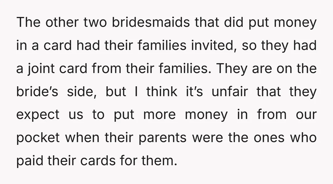The other two bridesmaids that did put money in a card had their families invited, so they had a joint card from their families. They are on the bride’s side,...