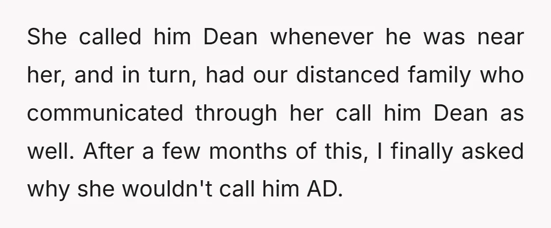 She called him Dean whenever he was near her, and in turn, had our distanced family who communicated through her call him Dean as well. After a few months of...
