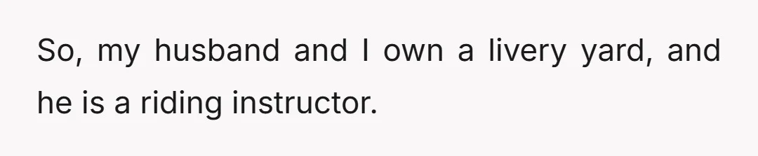 So, my husband and I own a livery yard, and he is a riding instructor.