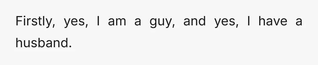 Firstly, yes, I am a guy, and yes, I have a husband.