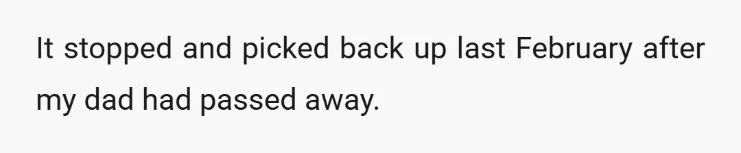 It stopped and picked back up last February after my dad had passed away.