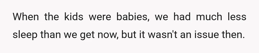 When the kids were babies, we had much less sleep than we get now, but it wasn't an issue then.